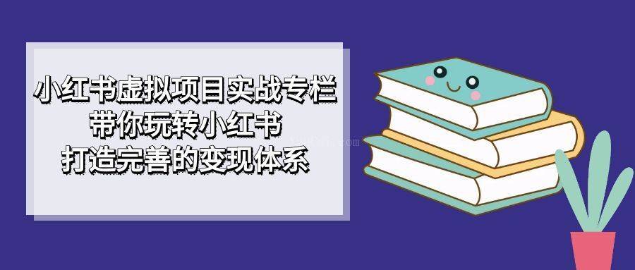 小红书虚拟项目实战专栏,带你玩转小红书,打造完善的变现体系-续财库